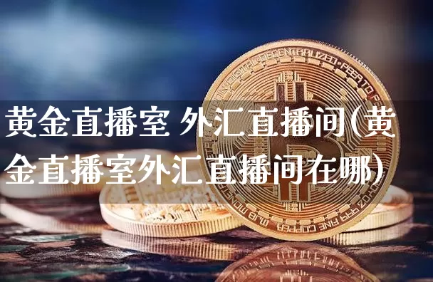黄金直播室 外汇直播间(黄金直播室外汇直播间在哪)_https://www.huakunhengjia.com_股票资讯_第1张