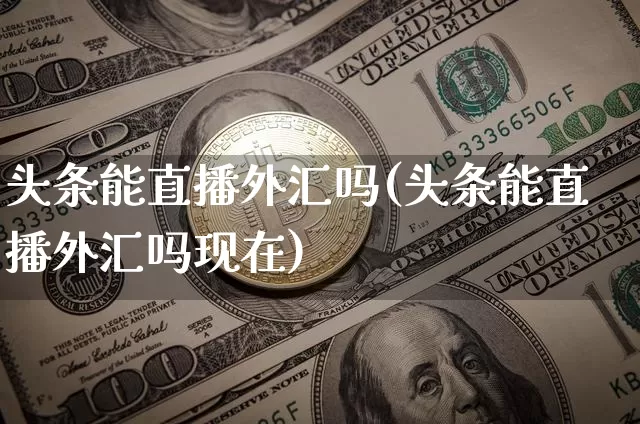 头条能直播外汇吗(头条能直播外汇吗现在)_https://www.huakunhengjia.com_金融资讯_第1张