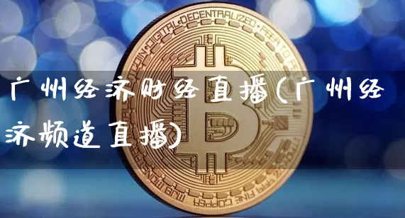 广州经济财经直播(广州经济频道直播)_https://www.huakunhengjia.com_期货资讯_第1张