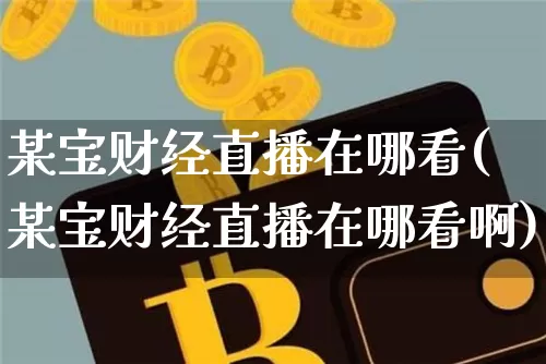 某宝财经直播在哪看(某宝财经直播在哪看啊)_https://www.huakunhengjia.com_期货资讯_第1张