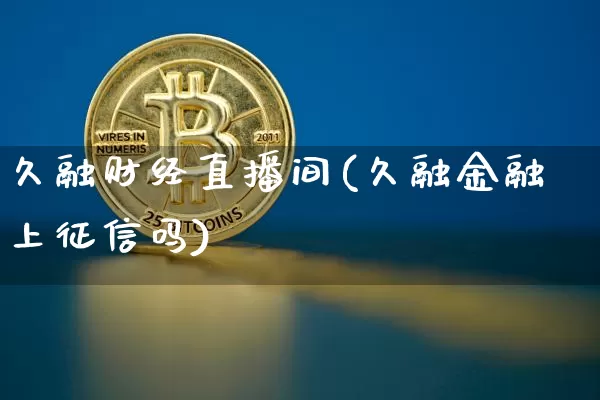 久融财经直播间(久融金融上征信吗)_https://www.huakunhengjia.com_金融资讯_第1张