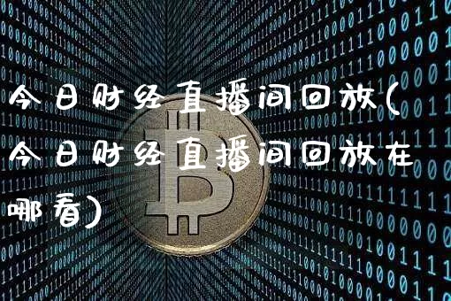 今日财经直播间回放(今日财经直播间回放在哪看)_https://www.huakunhengjia.com_股票资讯_第1张