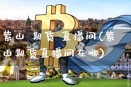 紫山 期货 直播间(紫山期货直播间在哪)_https://www.huakunhengjia.com_期货资讯_第1张