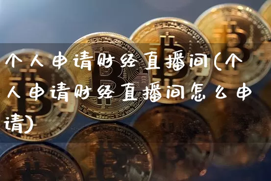 个人申请财经直播间(个人申请财经直播间怎么申请)_https://www.huakunhengjia.com_金融资讯_第1张