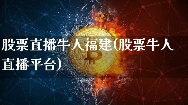 股票直播牛人福建(股票牛人直播平台)_https://www.huakunhengjia.com_期货资讯_第1张
