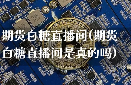 期货白糖直播间(期货白糖直播间是真的吗)_https://www.huakunhengjia.com_股票资讯_第1张