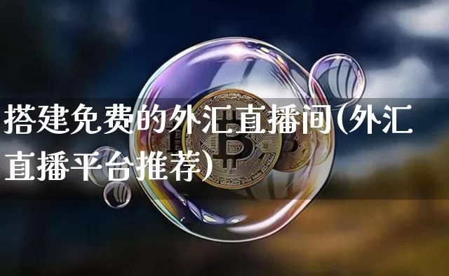 搭建免费的外汇直播间(外汇直播平台推荐)_https://www.huakunhengjia.com_期货资讯_第1张