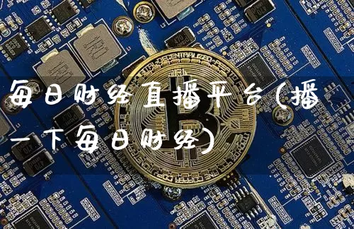 每日财经直播平台(播一下每日财经)_https://www.huakunhengjia.com_股票资讯_第1张