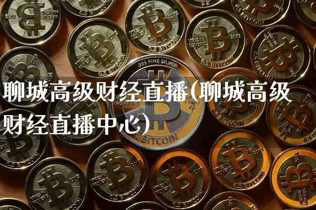 聊城高级财经直播(聊城高级财经直播中心)_https://www.huakunhengjia.com_财经资讯_第1张