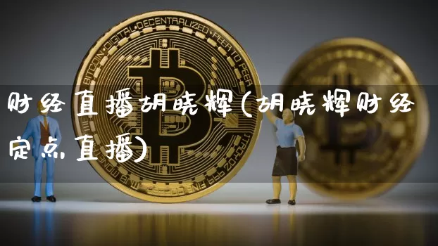 财经直播胡晓辉(胡晓辉财经定点直播)_https://www.huakunhengjia.com_股票资讯_第1张
