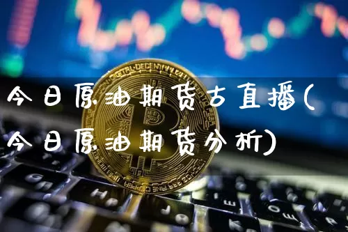 今日原油期货古直播(今日原油期货分析)_https://www.huakunhengjia.com_期货资讯_第1张