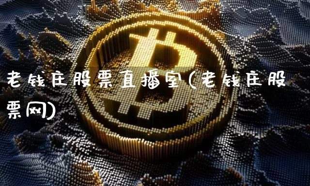 老钱庄股票直播室(老钱庄股票网)_https://www.huakunhengjia.com_股票资讯_第1张