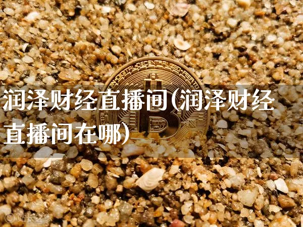 润泽财经直播间(润泽财经直播间在哪)_https://www.huakunhengjia.com_股票资讯_第1张