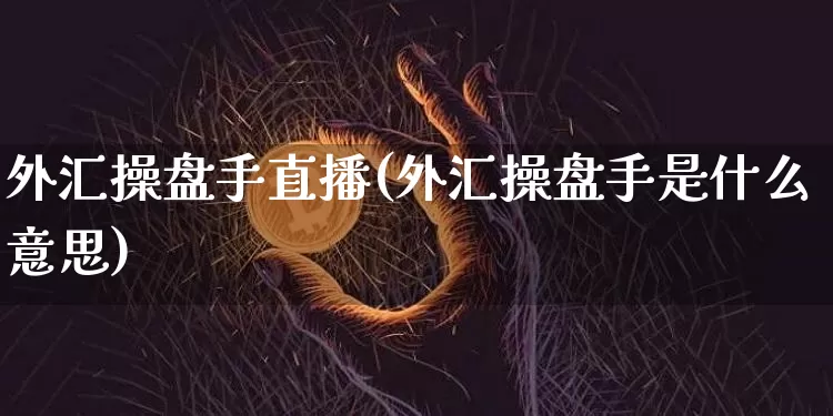 外汇操盘手直播(外汇操盘手是什么意思)_https://www.huakunhengjia.com_财经资讯_第1张