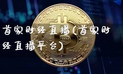 首家财经直播(首家财经直播平台)_https://www.huakunhengjia.com_金融资讯_第1张