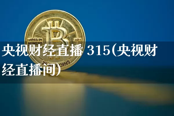 央视财经直播 315(央视财经直播间)_https://www.huakunhengjia.com_金融资讯_第1张
