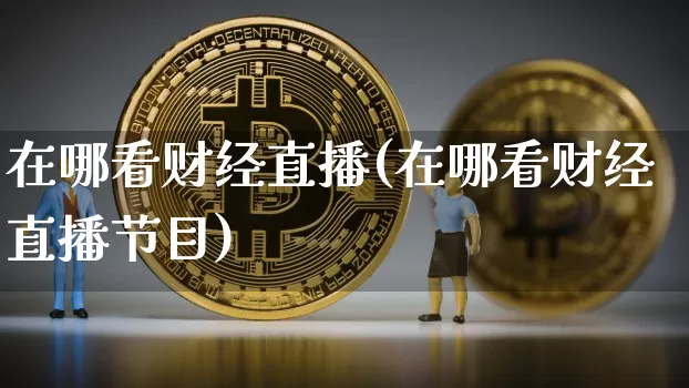 在哪看财经直播(在哪看财经直播节目)_https://www.huakunhengjia.com_金融资讯_第1张