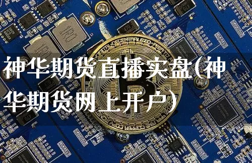 神华期货直播实盘(神华期货网上开户)_https://www.huakunhengjia.com_期货资讯_第1张