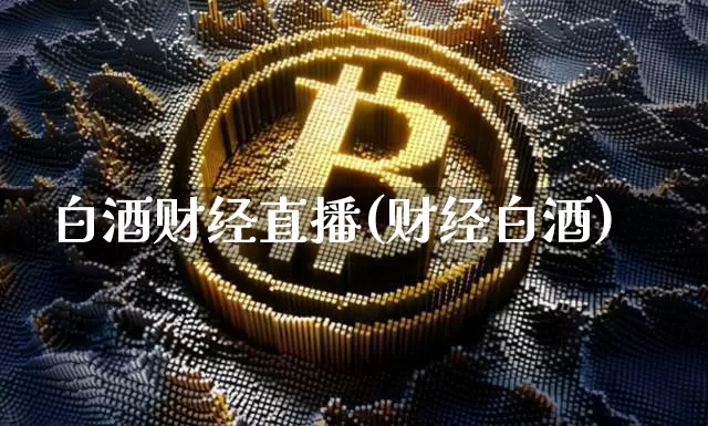 白酒财经直播(财经白酒)_https://www.huakunhengjia.com_财经资讯_第1张