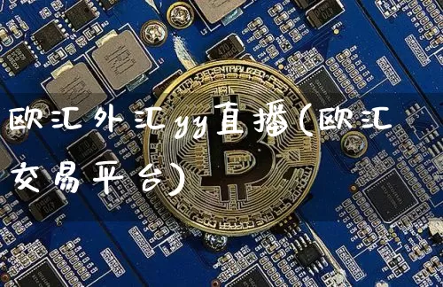 欧汇外汇yy直播(欧汇交易平台)_https://www.huakunhengjia.com_股票资讯_第1张