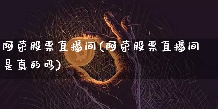 阿荣股票直播间(阿荣股票直播间是真的吗)_https://www.huakunhengjia.com_财经资讯_第1张