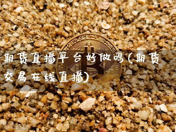 期货直播平台好做吗(期货交易在线直播)_https://www.huakunhengjia.com_股票资讯_第1张