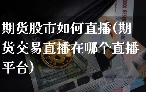 期货股市如何直播(期货交易直播在哪个直播平台)_https://www.huakunhengjia.com_期货资讯_第1张