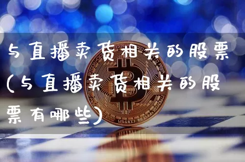 与直播卖货相关的股票(与直播卖货相关的股票有哪些)_https://www.huakunhengjia.com_期货资讯_第1张