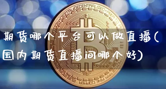 期货哪个平台可以做直播(国内期货直播间哪个好)_https://www.huakunhengjia.com_期货资讯_第1张