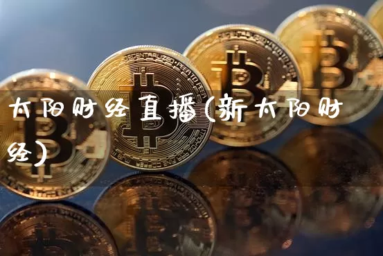 太阳财经直播(新太阳财经)_https://www.huakunhengjia.com_金融资讯_第1张