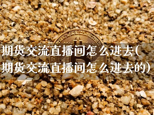 期货交流直播间怎么进去(期货交流直播间怎么进去的)_https://www.huakunhengjia.com_期货资讯_第1张