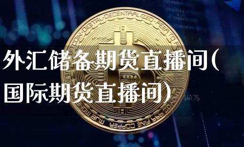 外汇储备期货直播间(国际期货直播间)_https://www.huakunhengjia.com_期货资讯_第1张