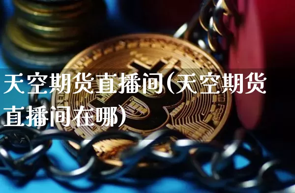天空期货直播间(天空期货直播间在哪)_https://www.huakunhengjia.com_期货资讯_第1张