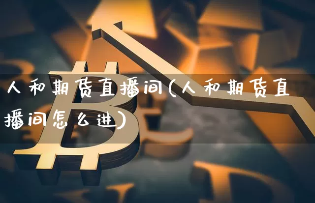 人和期货直播间(人和期货直播间怎么进)_https://www.huakunhengjia.com_财经资讯_第1张