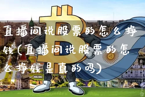 直播间说股票的怎么挣钱(直播间说股票的怎么挣钱是真的吗)_https://www.huakunhengjia.com_财经资讯_第1张