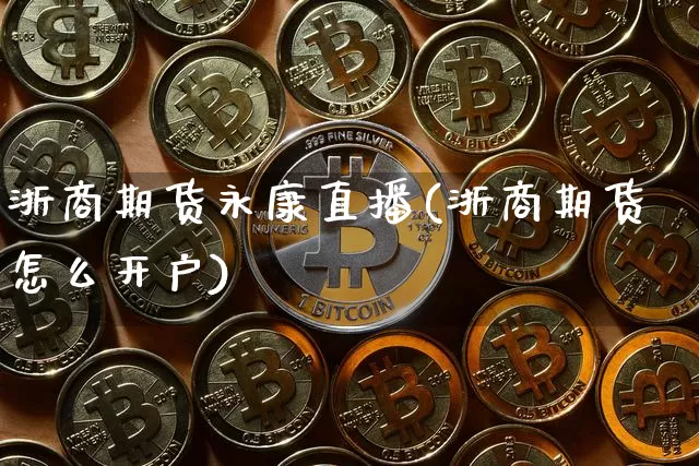 浙商期货永康直播(浙商期货怎么开户)_https://www.huakunhengjia.com_股票资讯_第1张