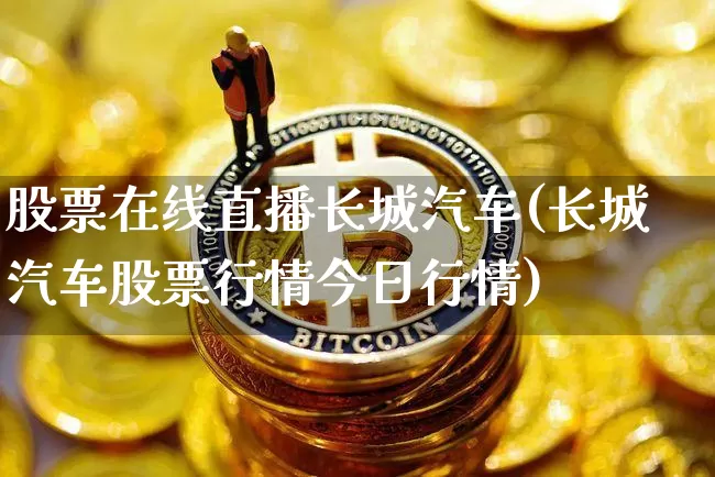 股票在线直播长城汽车(长城汽车股票行情今日行情)_https://www.huakunhengjia.com_金融资讯_第1张