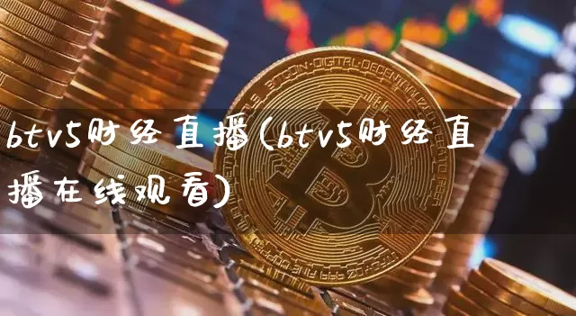 btv5财经直播(btv5财经直播在线观看)_https://www.huakunhengjia.com_期货资讯_第1张