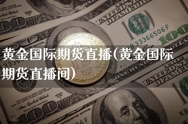 黄金国际期货直播(黄金国际期货直播间)_https://www.huakunhengjia.com_财经资讯_第1张