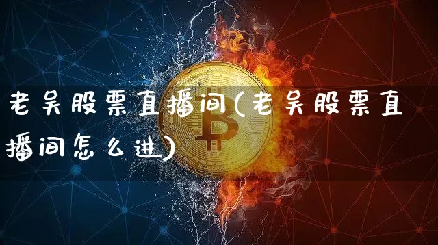 老吴股票直播间(老吴股票直播间怎么进)_https://www.huakunhengjia.com_财经资讯_第1张
