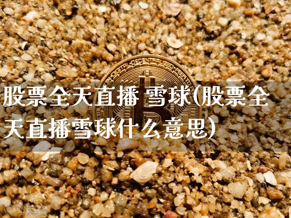 股票全天直播 雪球(股票全天直播雪球什么意思)_https://www.huakunhengjia.com_财经资讯_第1张