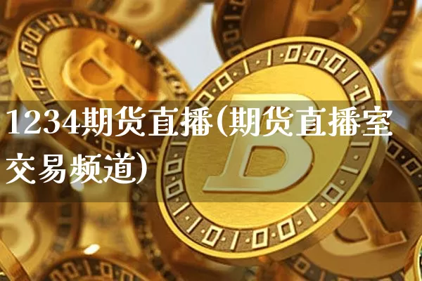 1234期货直播(期货直播室交易频道)_https://www.huakunhengjia.com_金融资讯_第1张