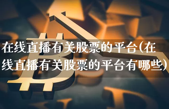 在线直播有关股票的平台(在线直播有关股票的平台有哪些)_https://www.huakunhengjia.com_期货资讯_第1张