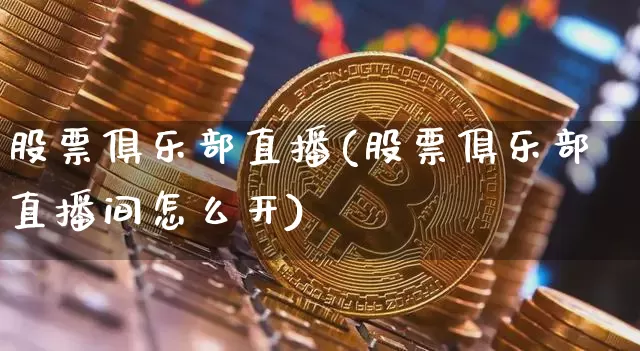 股票俱乐部直播(股票俱乐部直播间怎么开)_https://www.huakunhengjia.com_财经资讯_第1张