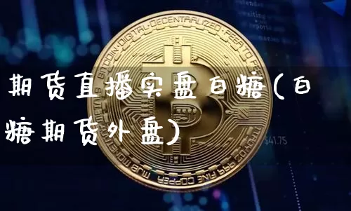 期货直播实盘白糖(白糖期货外盘)_https://www.huakunhengjia.com_期货资讯_第1张