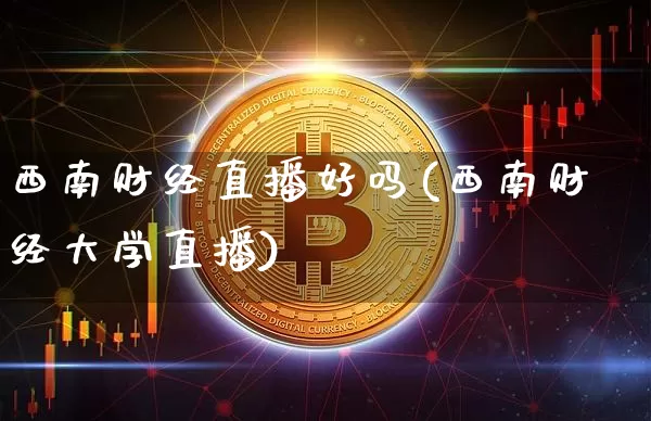 西南财经直播好吗(西南财经大学直播)_https://www.huakunhengjia.com_期货资讯_第1张