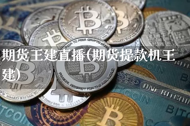 期货王建直播(期货提款机王建)_https://www.huakunhengjia.com_股票资讯_第1张
