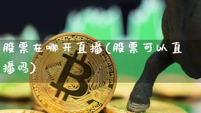 股票在哪开直播(股票可以直播吗)_https://www.huakunhengjia.com_股票资讯_第1张