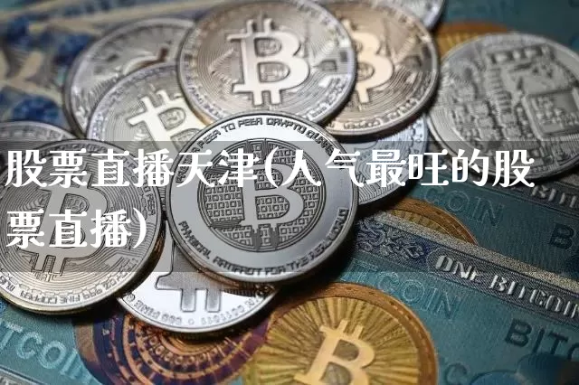股票直播天津(人气最旺的股票直播)_https://www.huakunhengjia.com_金融资讯_第1张