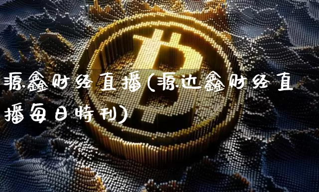 源鑫财经直播(源达鑫财经直播每日特刊)_https://www.huakunhengjia.com_期货资讯_第1张